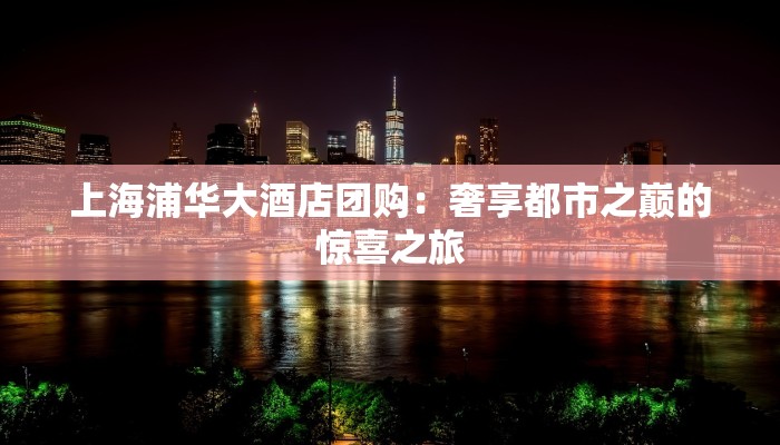 上海浦华大酒店团购：奢享都市之巅的惊喜之旅