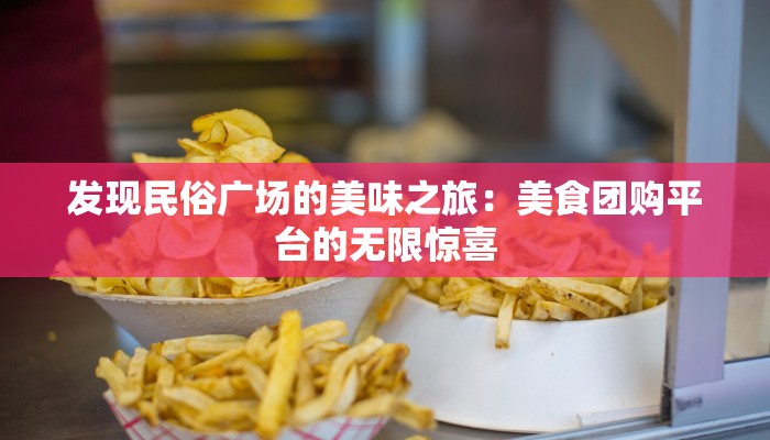 发现民俗广场的美味之旅:美食团购平台的无限惊喜 发现民俗广场的美味之旅:美食团购平台的无限惊喜