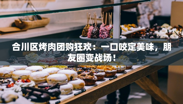 合川区烤肉团购狂欢:一口咬定美味,朋友圈变战场! 合川区烤肉团购狂欢:一口咬定美味,朋友圈变战场!