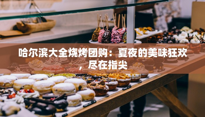 哈尔滨大全烧烤团购:夏夜的美味狂欢,尽在指尖 哈尔滨大全烧烤团购:夏夜的美味狂欢,尽在指尖