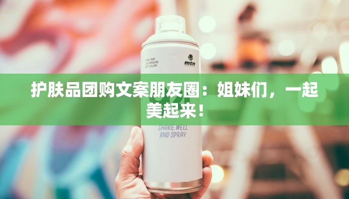 护肤品团购文案朋友圈:姐妹们,一起美起来! 护肤品团购文案朋友圈:姐妹们,一起美起来!