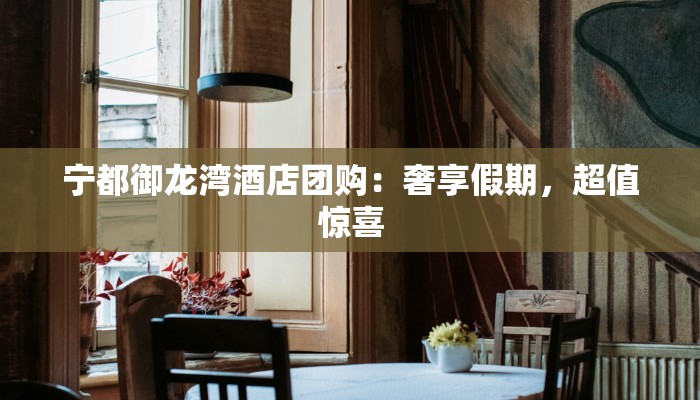 宁都御龙湾酒店团购：奢享假期，超值惊喜