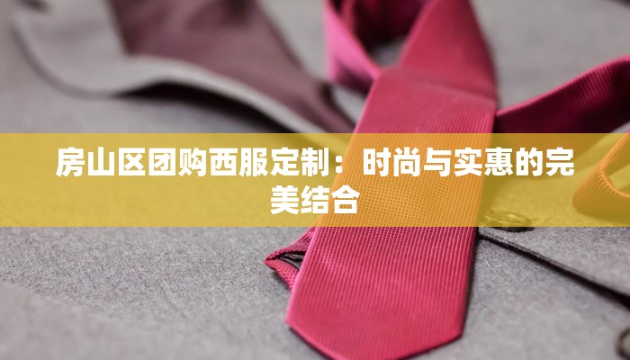 房山区团购西服定制：时尚与实惠的完美结合