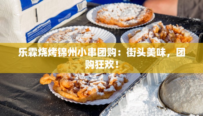 乐霖烧烤锦州小串团购：街头美味，团购狂欢！