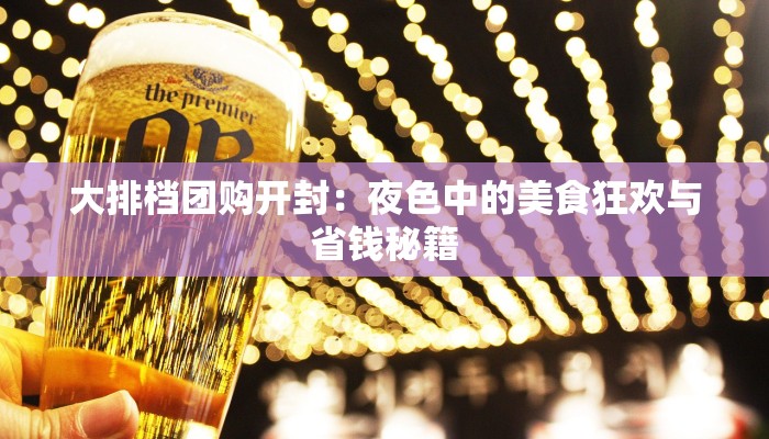 大排档团购开封：夜色中的美食狂欢与省钱秘籍