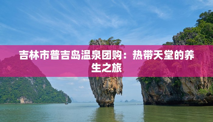 吉林市普吉岛温泉团购：热带天堂的养生之旅