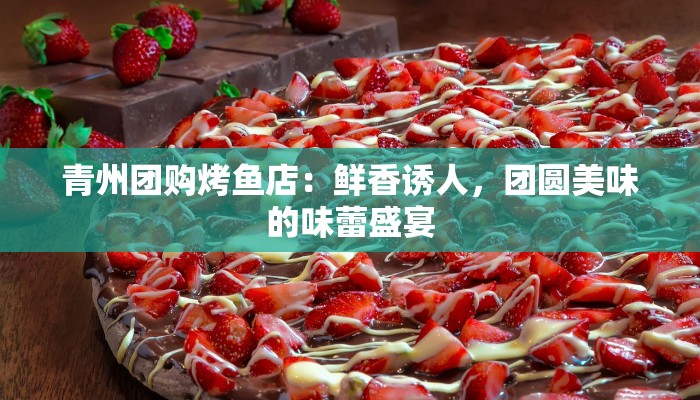 青州团购烤鱼店：鲜香诱人，团圆美味的味蕾盛宴