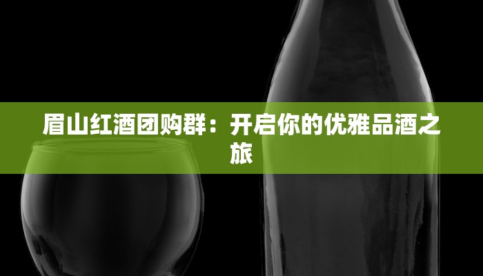 眉山红酒团购群：开启你的优雅品酒之旅
