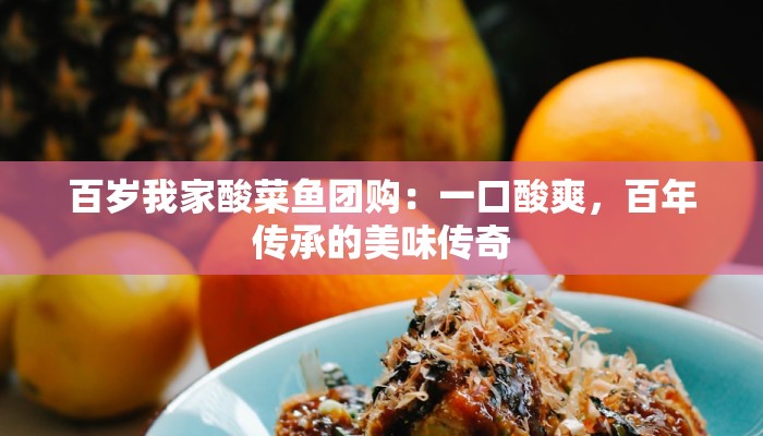 百岁我家酸菜鱼团购：一口酸爽，百年传承的美味传奇