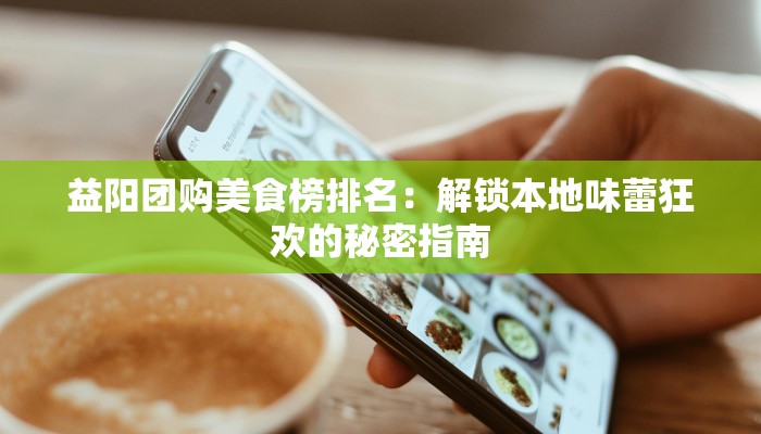 益阳团购美食榜排名：解锁本地味蕾狂欢的秘密指南
