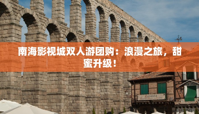 南海影视城双人游团购：浪漫之旅，甜蜜升级！