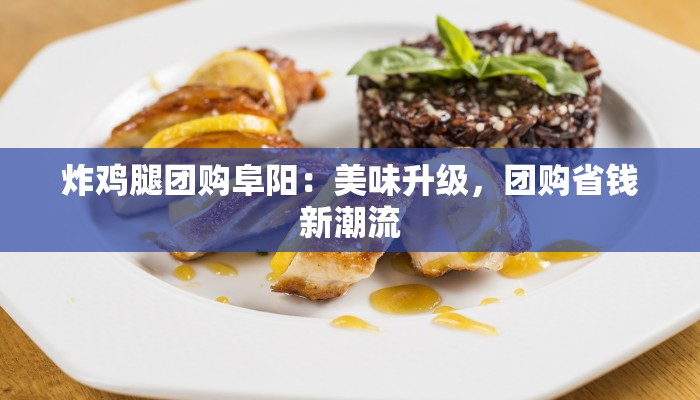 炸鸡腿团购阜阳：美味升级，团购省钱新潮流