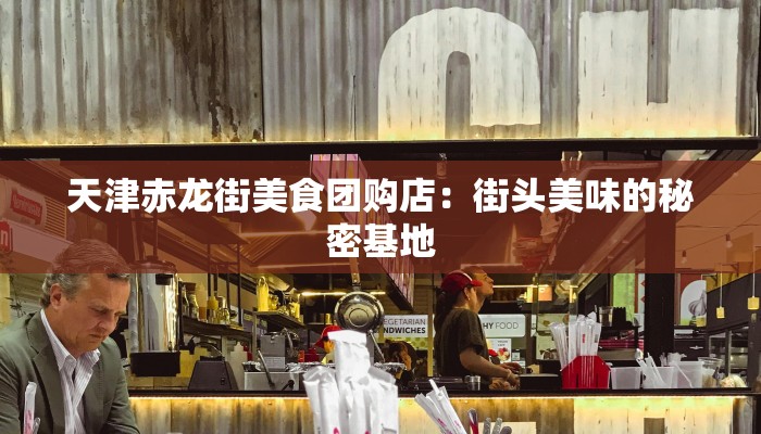 天津赤龙街美食团购店：街头美味的秘密基地