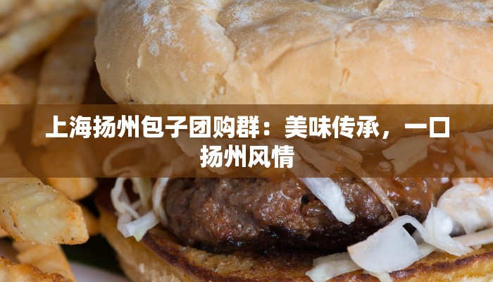 上海扬州包子团购群：美味传承，一口扬州风情