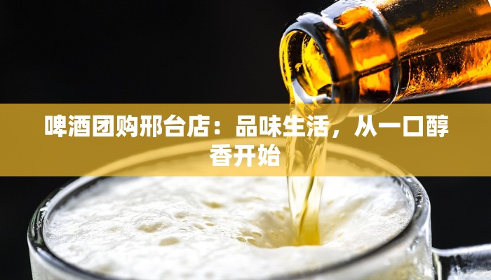 啤酒团购邢台店：品味生活，从一口醇香开始