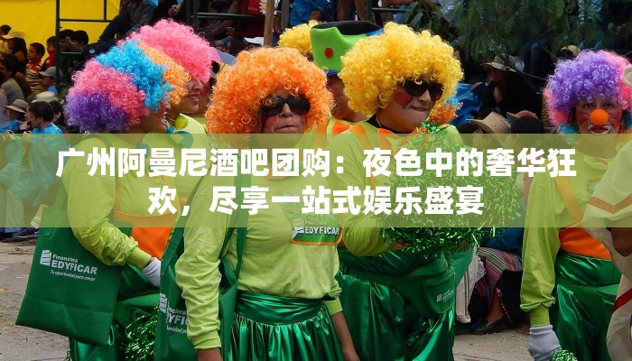 广州阿曼尼酒吧团购：夜色中的奢华狂欢，尽享一站式娱乐盛宴