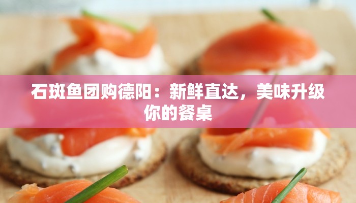 石斑鱼团购德阳：新鲜直达，美味升级你的餐桌