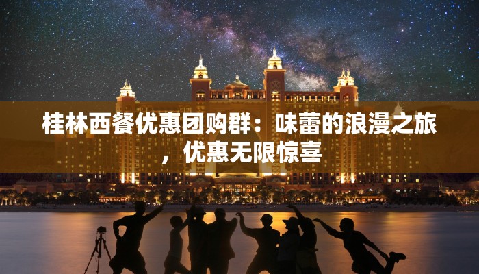 桂林西餐优惠团购群：味蕾的浪漫之旅，优惠无限惊喜