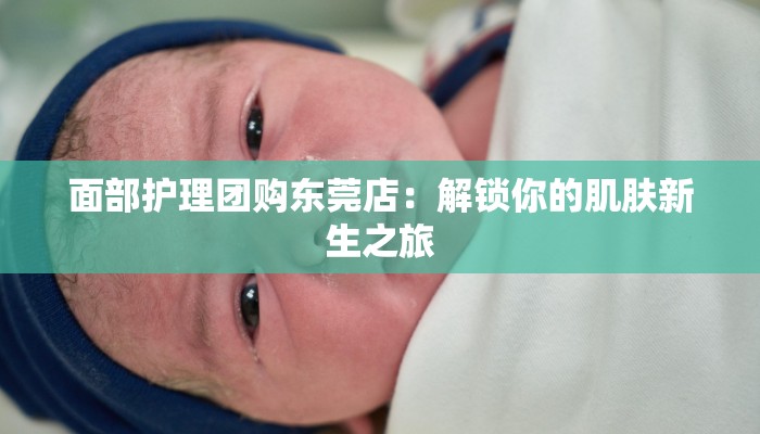 面部护理团购东莞店：解锁你的肌肤新生之旅