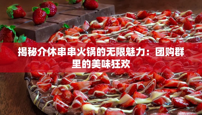 揭秘介休串串火锅的无限魅力：团购群里的美味狂欢