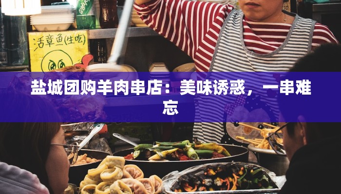 盐城团购羊肉串店：美味诱惑，一串难忘