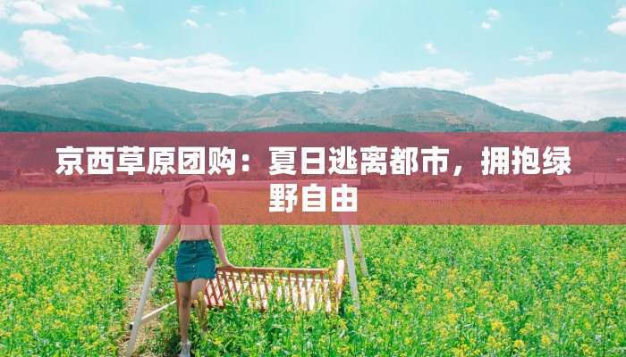 京西草原团购：夏日逃离都市，拥抱绿野自由