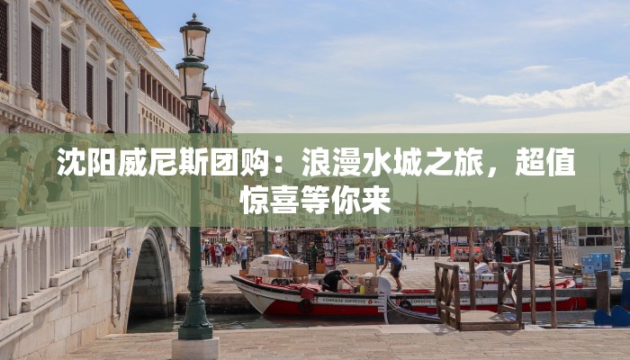 沈阳威尼斯团购：浪漫水城之旅，超值惊喜等你来