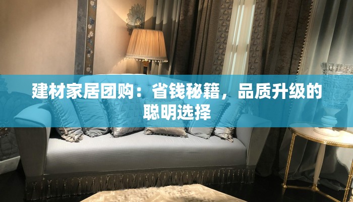 建材家居团购：省钱秘籍，品质升级的聪明选择