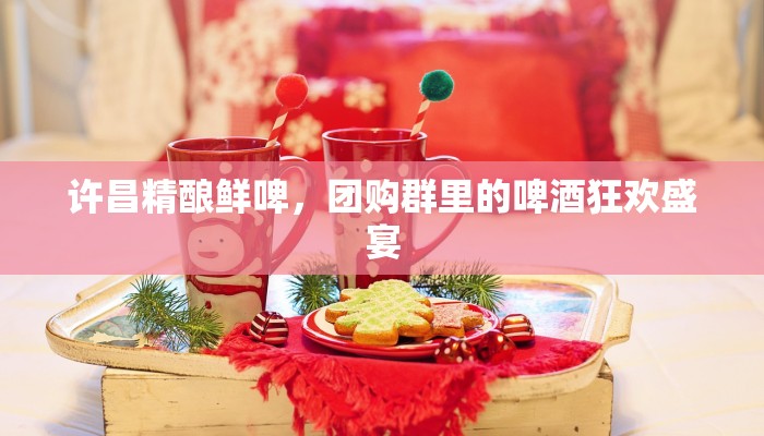 许昌精酿鲜啤，团购群里的啤酒狂欢盛宴