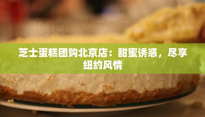 芝士蛋糕团购北京店：甜蜜诱惑，尽享纽约风情