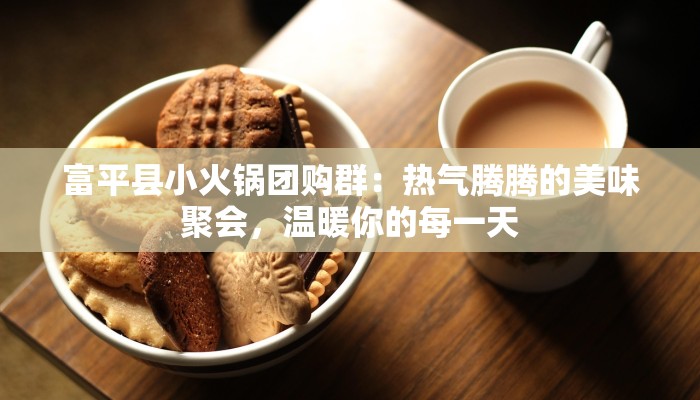 富平县小火锅团购群：热气腾腾的美味聚会，温暖你的每一天