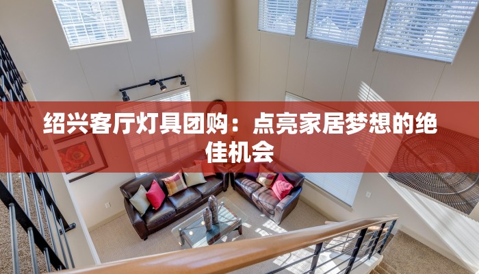 绍兴客厅灯具团购：点亮家居梦想的绝佳机会