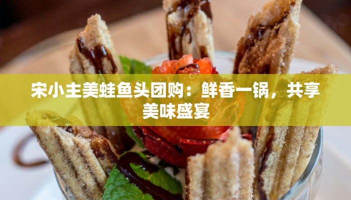宋小主美蛙鱼头团购：鲜香一锅，共享美味盛宴