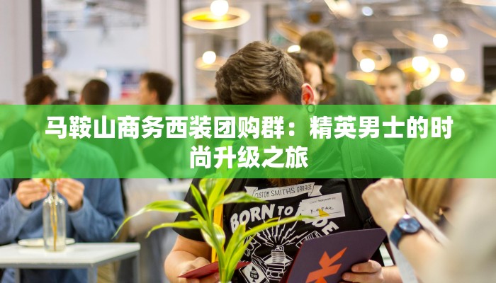 马鞍山商务西装团购群：精英男士的时尚升级之旅