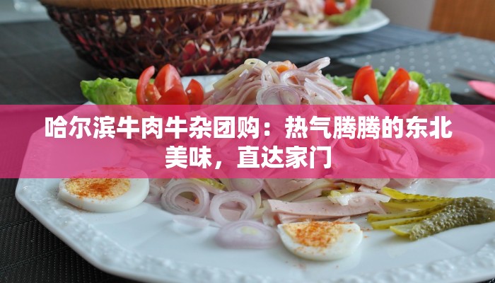 哈尔滨牛肉牛杂团购：热气腾腾的东北美味，直达家门
