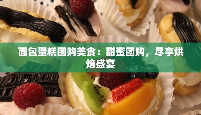 面包蛋糕团购美食：甜蜜团购，尽享烘焙盛宴