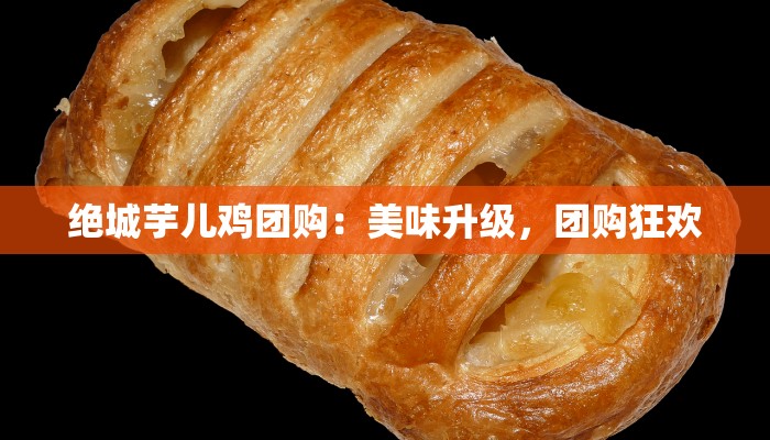 绝城芋儿鸡团购：美味升级，团购狂欢