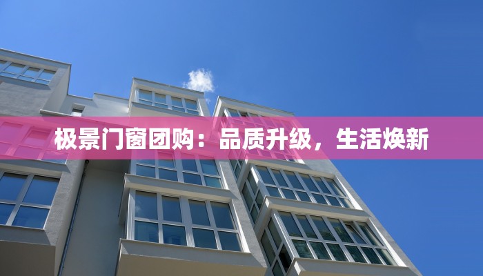 极景门窗团购：品质升级，生活焕新