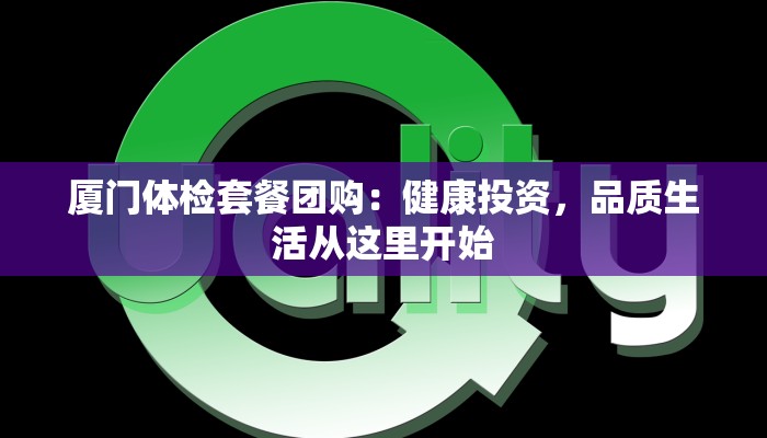 厦门体检套餐团购：健康投资，品质生活从这里开始