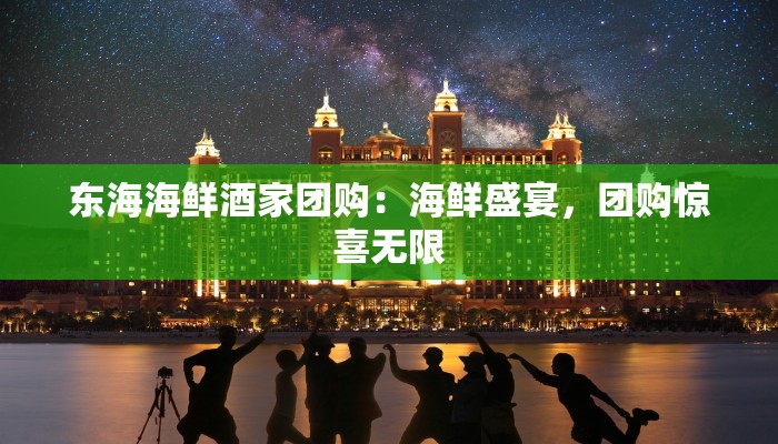 东海海鲜酒家团购：海鲜盛宴，团购惊喜无限