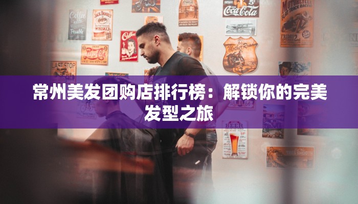 常州美发团购店排行榜：解锁你的完美发型之旅