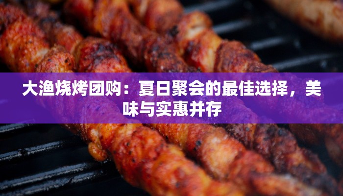 大渔烧烤团购：夏日聚会的最佳选择，美味与实惠并存