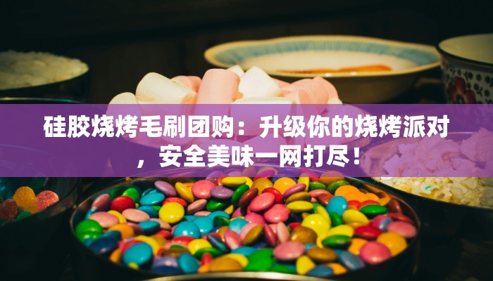 硅胶烧烤毛刷团购：升级你的烧烤派对，安全美味一网打尽！