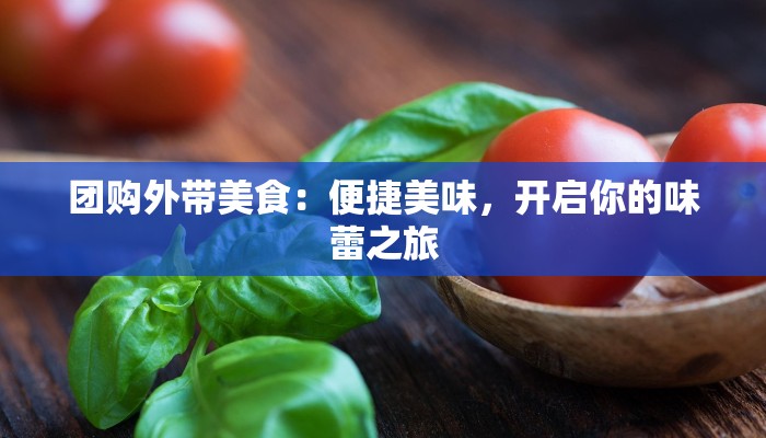 团购外带美食：便捷美味，开启你的味蕾之旅