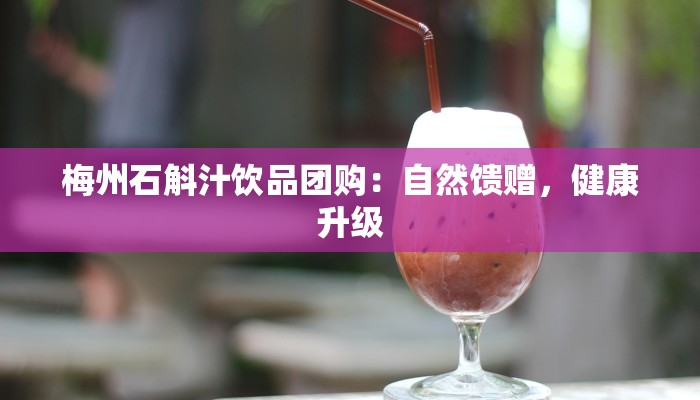 梅州石斛汁饮品团购：自然馈赠，健康升级