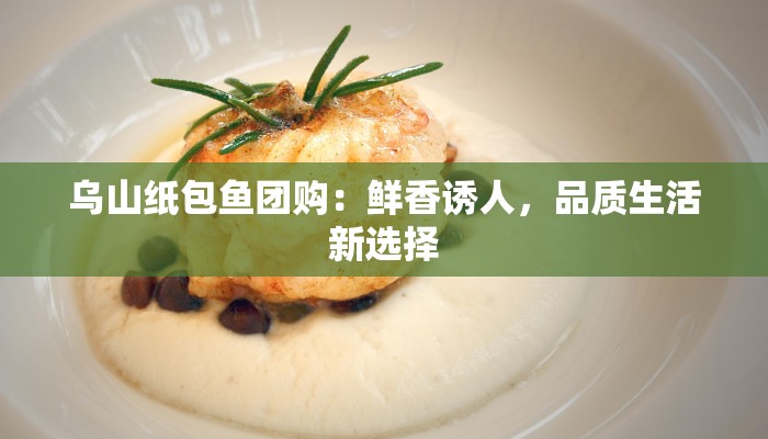 乌山纸包鱼团购：鲜香诱人，品质生活新选择