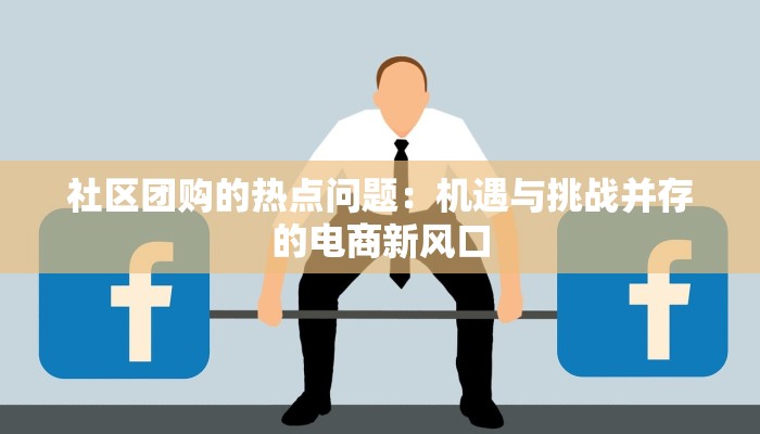 社区团购的热点问题：机遇与挑战并存的电商新风口