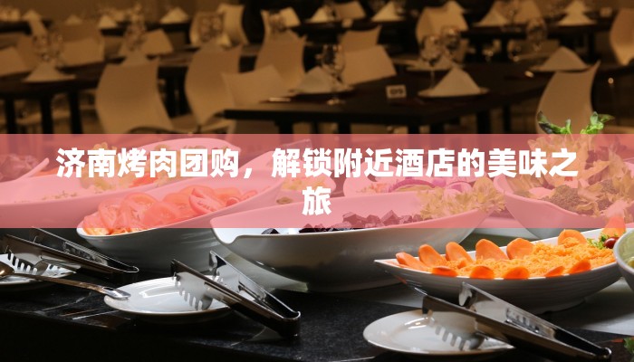 济南烤肉团购，解锁附近酒店的美味之旅