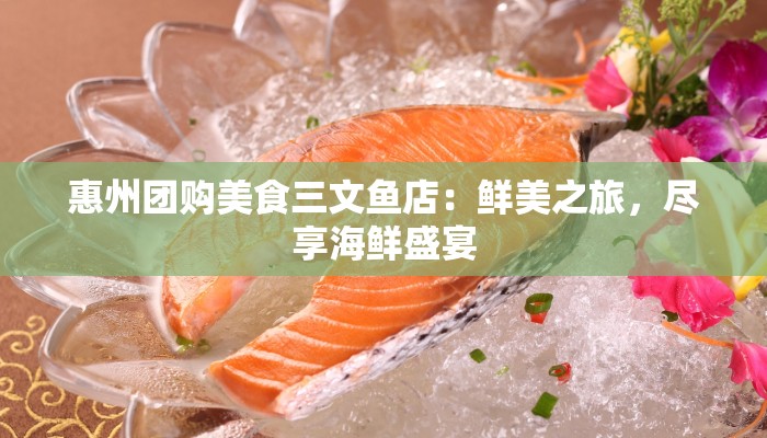 惠州团购美食三文鱼店：鲜美之旅，尽享海鲜盛宴