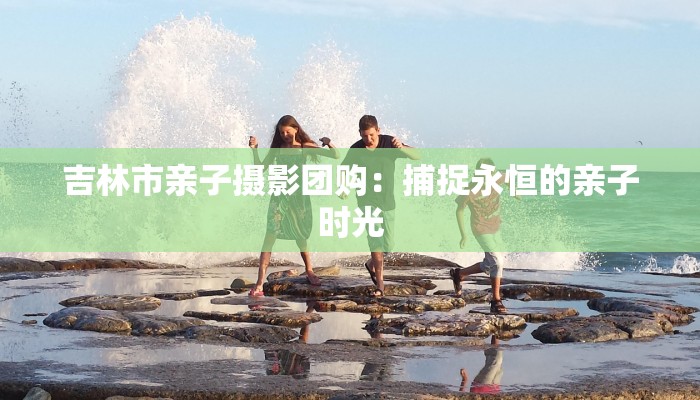 吉林市亲子摄影团购：捕捉永恒的亲子时光